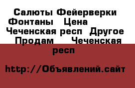 Салюты Фейерверки Фонтаны › Цена ­ 1 500 - Чеченская респ. Другое » Продам   . Чеченская респ.